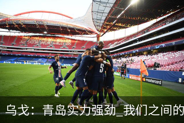 乌戈：青岛实力强劲 我们之间的较量始终激烈