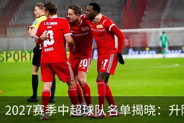 2027赛季中超球队名单揭晓：升降级格局新变